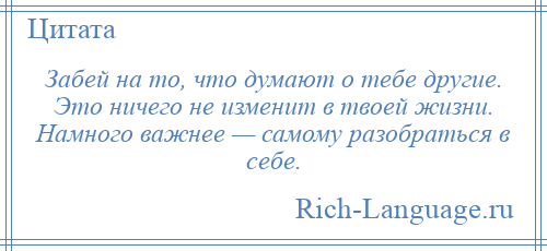 
    Забей на то, что думают о тебе другие. Это ничего не изменит в твоей жизни. Намного важнее — самому разобраться в себе.