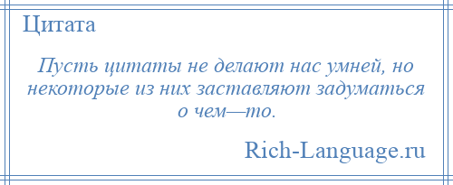 
    Пусть цитаты не делают нас умней, но некоторые из них заставляют задуматься о чем—то.