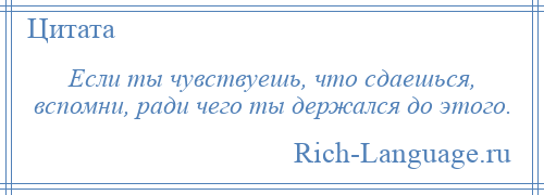 
    Если ты чувствуешь, что сдаешься, вспомни, ради чего ты держался до этого.