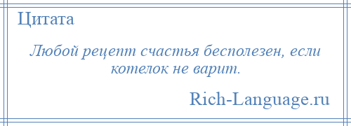 
    Любой рецепт счастья бесполезен, если котелок не варит.