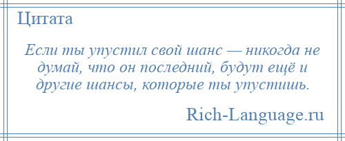 
    Если ты упустил свой шанс — никогда не думай, что он последний, будут ещё и другие шансы, которые ты упустишь.