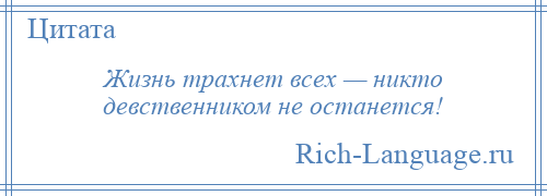 
    Жизнь трахнет всех — никто девственником не останется!