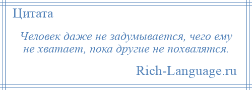 
    Человек даже не задумывается, чего ему не хватает, пока другие не похвалятся.