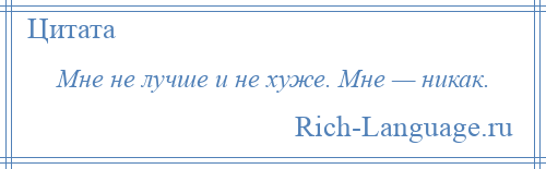 
    Мне не лучше и не хуже. Мне — никак.