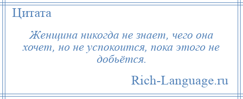 
    Женщина никогда не знает, чего она хочет, но не успокоится, пока этого не добьётся.