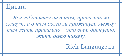
    Все заботятся не о том, правильно ли живут, а о том долго ли проживут; между тем жить правильно – это всем доступно, жить долго никому.