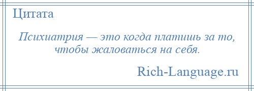 
    Психиатрия — это когда платишь за то, чтобы жаловаться на себя.