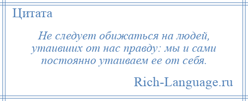 
    Не следует обижаться на людей, утаивших от нас правду: мы и сами постоянно утаиваем ее от себя.