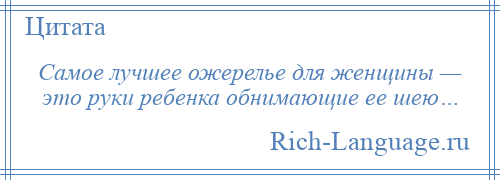 
    Самое лучшее ожерелье для женщины — это руки ребенка обнимающие ее шею…