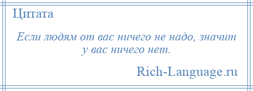 
    Если людям от вас ничего не надо, значит у вас ничего нет.