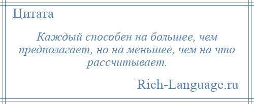 
    Каждый способен на большее, чем предполагает, но на меньшее, чем на что рассчитывает.