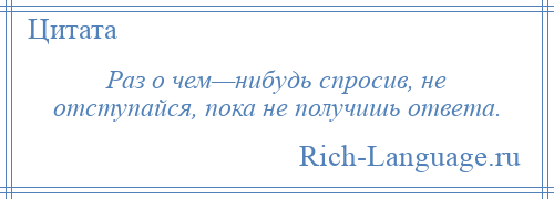 
    Раз о чем—нибудь спросив, не отступайся, пока не получишь ответа.