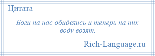 
    Боги на нас обиделись и теперь на них воду возят.