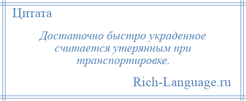 
    Достаточно быстро украденное считается утерянным при транспортировке.