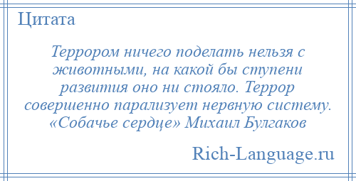 
    Террором ничего поделать нельзя с животными, на какой бы ступени развития оно ни стояло. Террор совершенно парализует нервную систему. «Собачье сердце» Михаил Булгаков