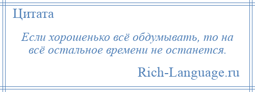 
    Если хорошенько всё обдумывать, то на всё остальное времени не останется.