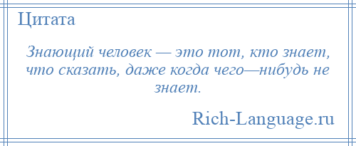 
    Знающий человек — это тот, кто знает, что сказать, даже когда чего—нибудь не знает.