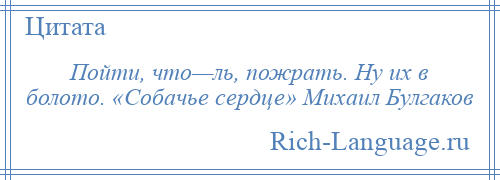 
    Пойти, что—ль, пожрать. Ну их в болото. «Собачье сердце» Михаил Булгаков