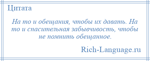 
    На то и обещания, чтобы их давать. На то и спасительная забывчивость, чтобы не помнить обещанное.