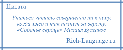 
    Учиться читать совершенно ни к чему, когда мясо и так пахнет за версту. «Собачье сердце» Михаил Булгаков