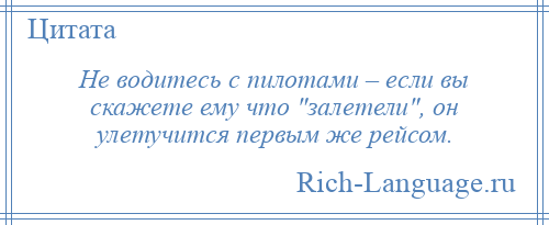 
    Не водитесь с пилотами – если вы скажете ему что залетели , он улетучится первым же рейсом.