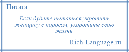 
    Если будете пытаться укротить женщину с норовом, укоротите свою жизнь.