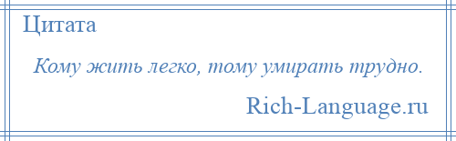 
    Кому жить легко, тому умирать трудно.