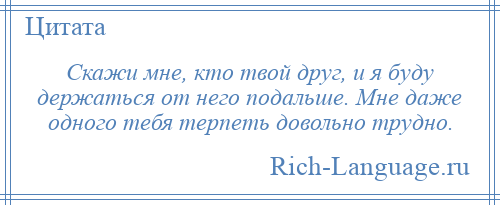 
    Скажи мне, кто твой друг, и я буду держаться от него подальше. Мне даже одного тебя терпеть довольно трудно.