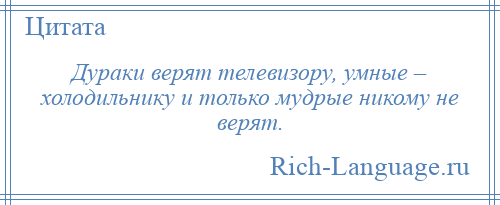 
    Дураки верят телевизору, умные – холодильнику и только мудрые никому не верят.