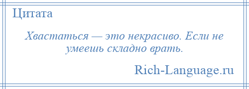 
    Хвастаться — это некрасиво. Если не умеешь складно врать.