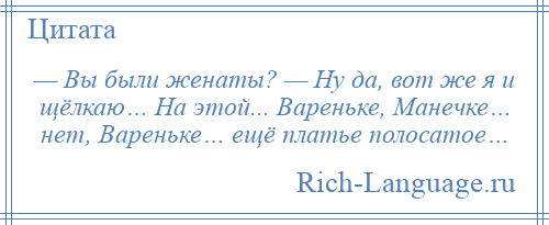 
    — Вы были женаты? — Ну да, вот же я и щёлкаю… На этой... Вареньке, Манечке… нет, Вареньке… ещё платье полосатое…