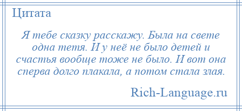 
    Я тебе сказку расскажу. Была на свете одна тетя. И у неё не было детей и счастья вообще тоже не было. И вот она сперва долго плакала, а потом стала злая.