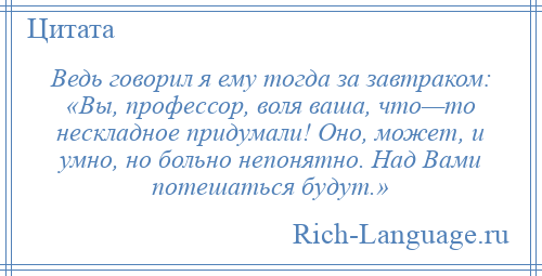 Ведь как говорил. Вы профессор Воля ваша что-то нескладное придумали. Вы профессор Воля ваша что-то нескладное придумали оно может и умно. Профессор над вами потешаться будут. Над вами потешаться будут.