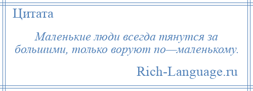 
    Маленькие люди всегда тянутся за большими, только воруют по—маленькому.