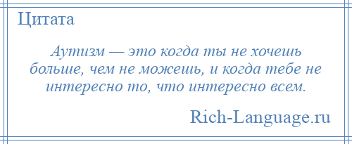 
    Аутизм — это когда ты не хочешь больше, чем не можешь, и когда тебе не интересно то, что интересно всем.