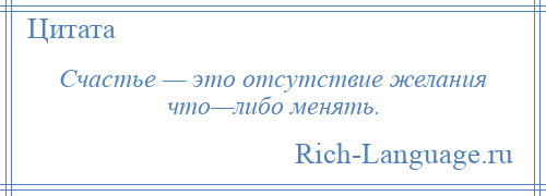 
    Счастье — это отсутствие желания что—либо менять.