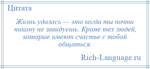 
    Жизнь удалась — это когда ты почти никому не завидуешь. Кроме тех людей, которые имеют счастье с тобой общаться.