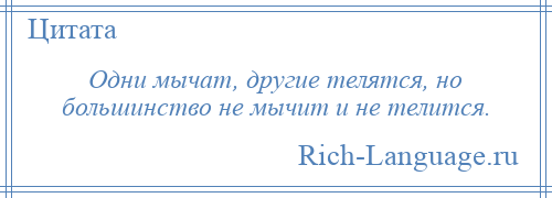 
    Одни мычат, другие телятся, но большинство не мычит и не телится.