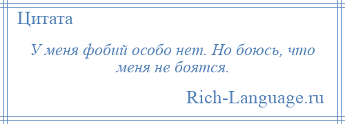 
    У меня фобий особо нет. Но боюсь, что меня не боятся.