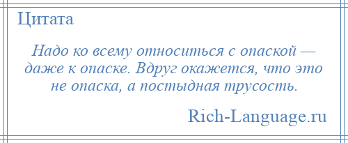 
    Надо ко всему относиться с опаской — даже к опаске. Вдруг окажется, что это не опаска, а постыдная трусость.