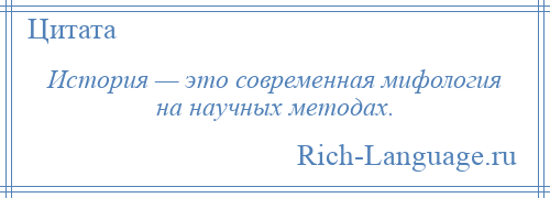 
    История — это современная мифология на научных методах.