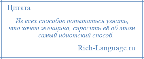 
    Из всех способов попытаться узнать, что хочет женщина, спросить её об этом — самый идиотский способ.