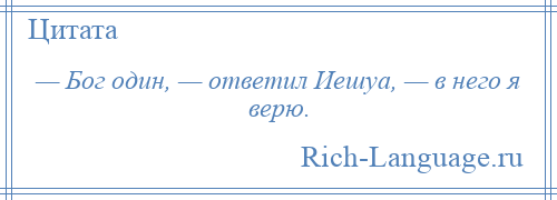 
    — Бог один, — ответил Иешуа, — в него я верю.