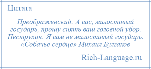 
    Преображенский: А вас, милостивый государь, прошу снять ваш головной убор. Пеструхин: Я вам не милостивый государь. «Собачье сердце» Михаил Булгаков