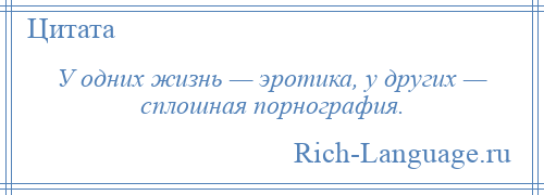 
    У одних жизнь — эротика, у других — сплошная порнография.