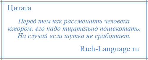 
    Перед тем как рассмешить человека юмором, его надо тщательно пощекотать. На случай если шутка не сработает.