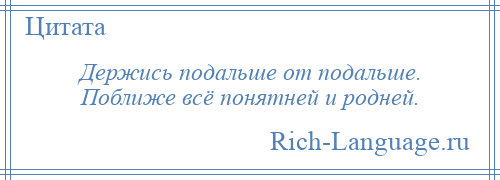 
    Держись подальше от подальше. Поближе всё понятней и родней.