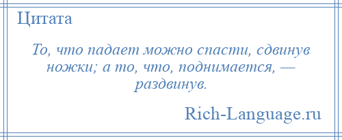 
    То, что падает можно спасти, сдвинув ножки; а то, что, поднимается, — раздвинув.