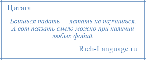 
    Боишься падать — летать не научишься. А вот ползать смело можно при наличии любых фобий.