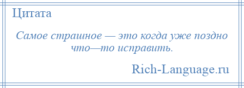 
    Самое страшное — это когда уже поздно что—то исправить.